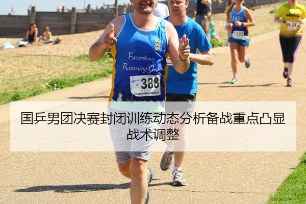 国乒男团决赛封闭训练动态分析备战重点凸显战术调整