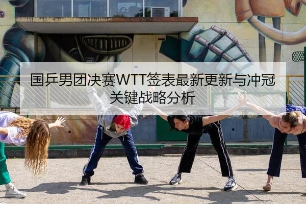国乒男团决赛WTT签表最新更新与冲冠关键战略分析